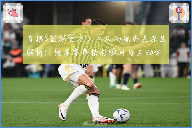 直播8篮球官方入口及功能亮点深度解析：畅享赛事精彩瞬间与互动体验