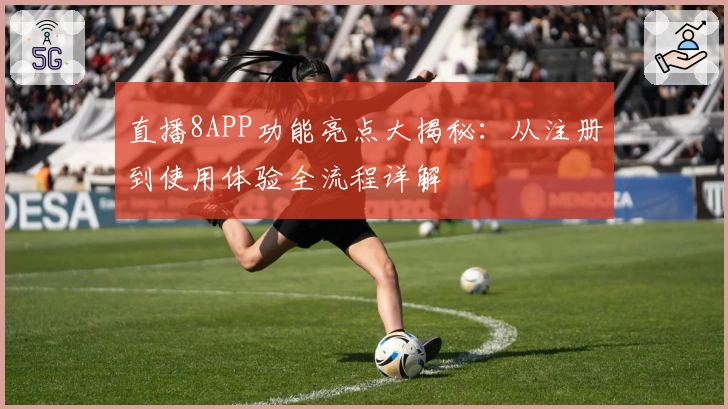 直播8APP功能亮点大揭秘：从注册到使用体验全流程详解