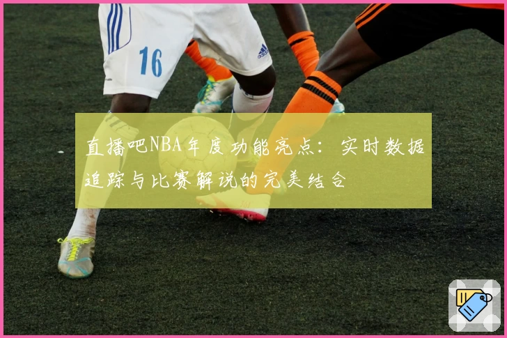直播吧NBA年度功能亮点：实时数据追踪与比赛解说的完美结合