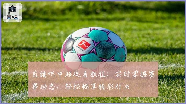 直播吧中超观看教程：实时掌握赛事动态，轻松畅享精彩对决