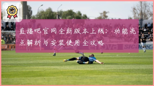 直播吧官网全新版本上线：功能亮点解析与安装使用全攻略