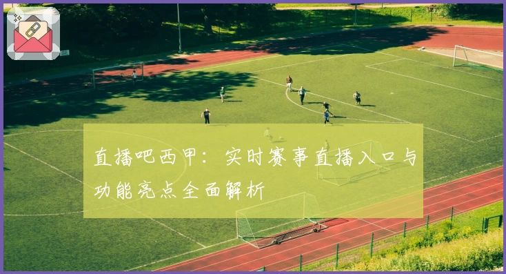 直播吧西甲：实时赛事直播入口与功能亮点全面解析