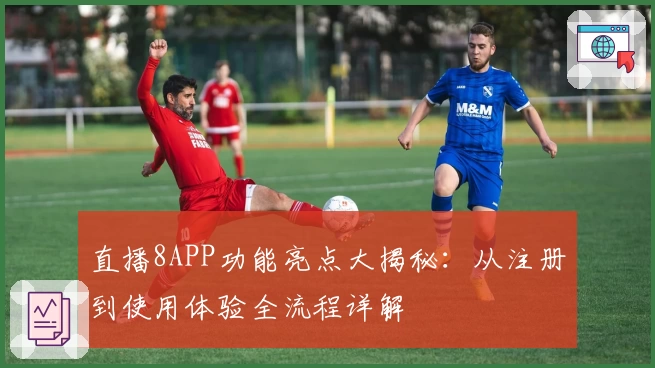 直播8APP功能亮点大揭秘：从注册到使用体验全流程详解