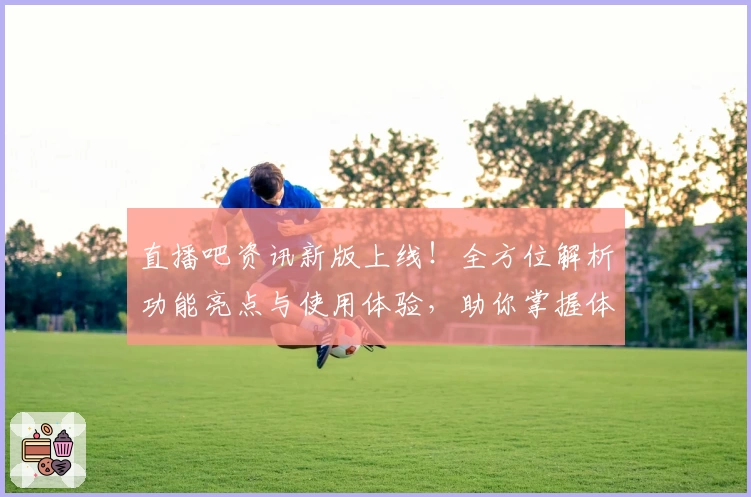 直播吧资讯新版上线！全方位解析功能亮点与使用体验，助你掌握体育赛事动态