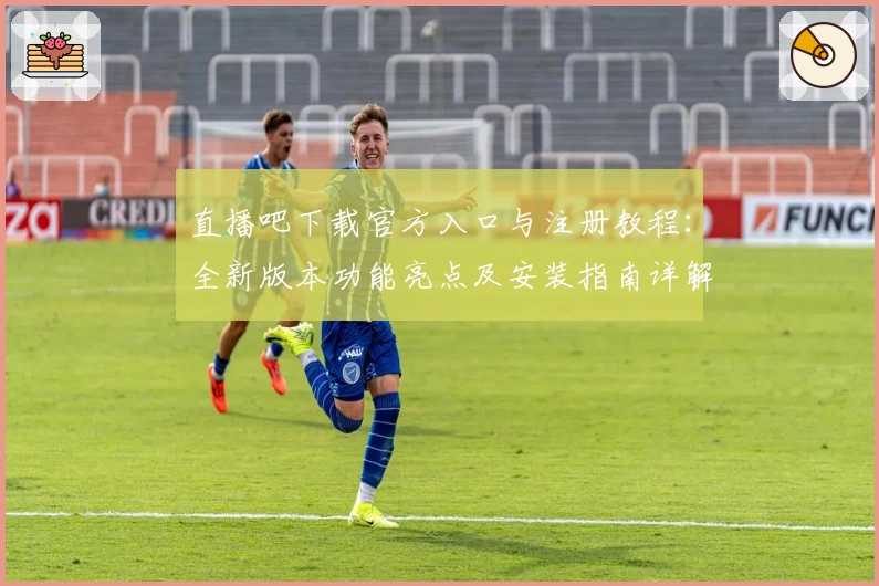 直播吧下载官方入口与注册教程：全新版本功能亮点及安装指南详解