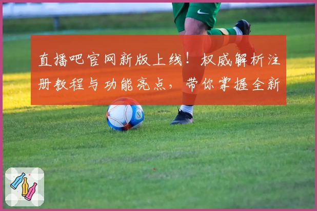 直播吧官网新版上线！权威解析注册教程与功能亮点，带你掌握全新观看体验
