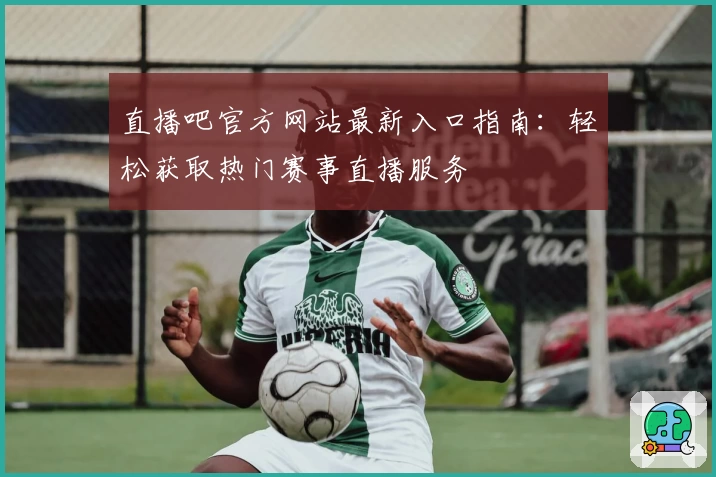 直播吧官方网站最新入口指南：轻松获取热门赛事直播服务