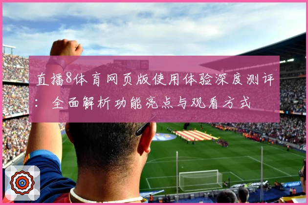 直播8体育网页版使用体验深度测评：全面解析功能亮点与观看方式