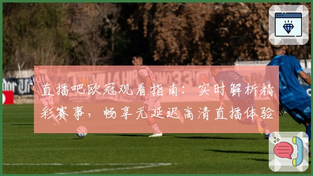 直播吧欧冠观看指南：实时解析精彩赛事，畅享无延迟高清直播体验