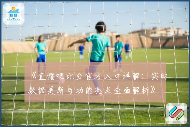《直播吧比分官方入口详解：实时数据更新与功能亮点全面解析》