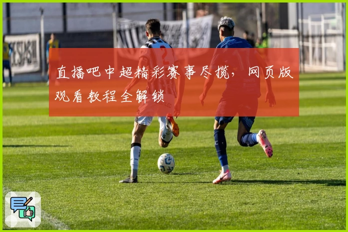 直播吧中超精彩赛事尽揽，网页版观看教程全解锁