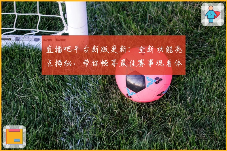 直播吧平台新版更新：全新功能亮点揭秘，带你畅享最佳赛事观看体验