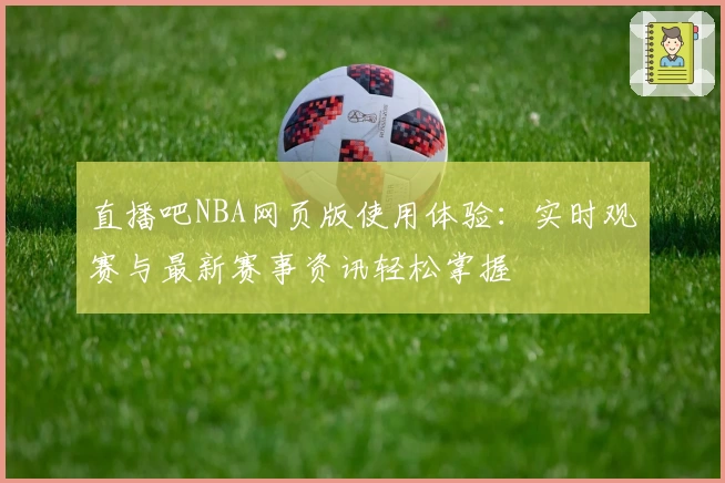 直播吧NBA网页版使用体验:实时观赛与最新赛事资讯轻松掌握