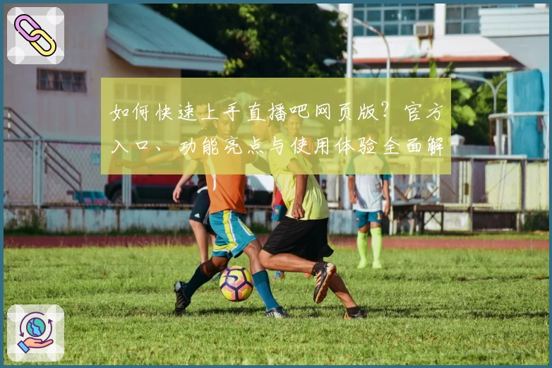 如何快速上手直播吧网页版？官方入口、功能亮点与使用体验全面解析