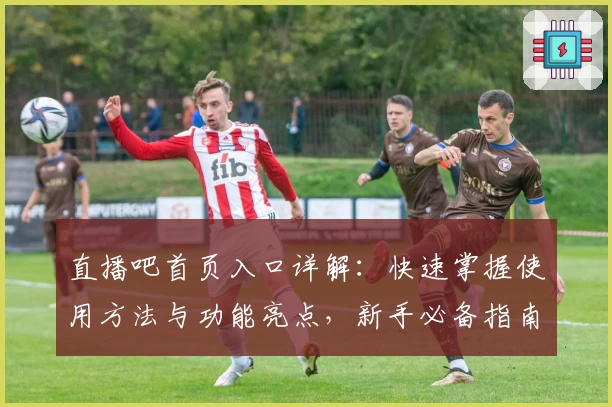 直播吧首页入口详解：快速掌握使用方法与功能亮点，新手必备指南！