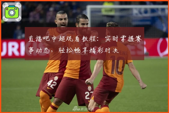 直播吧中超观看教程:实时掌握赛事动态,轻松畅享精彩对决