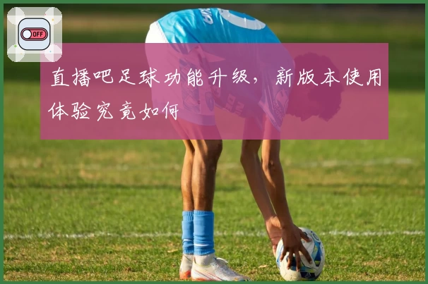 直播吧足球功能升级，新版本使用体验究竟如何