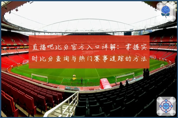 直播吧比分官方入口详解：掌握实时比分查询与热门赛事追踪的方法