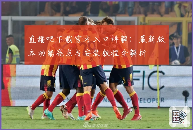 直播吧下载官方入口详解:最新版本功能亮点与安装教程全解析