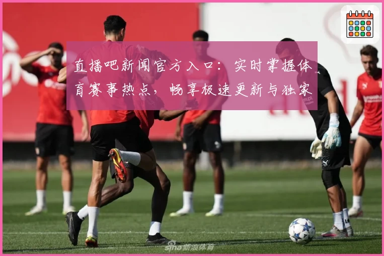 直播吧新闻官方入口：实时掌握体育赛事热点，畅享极速更新与独家内容解析