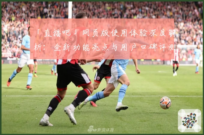 「直播吧」网页版使用体验深度解析：全新功能亮点与用户口碑评测