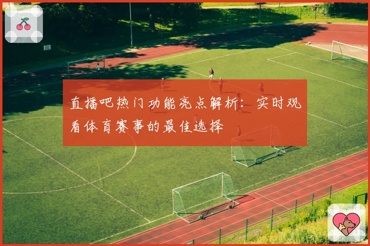 直播吧热门功能亮点解析：实时观看体育赛事的最佳选择