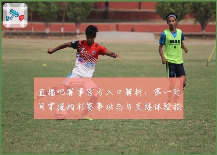 直播吧赛事官方入口解析，第一时间掌握精彩赛事动态与直播体验指南