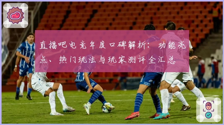 直播吧电竞年度口碑解析：功能亮点、热门玩法与玩家测评全汇总