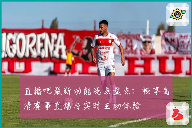 直播吧最新功能亮点盘点：畅享高清赛事直播与实时互动体验