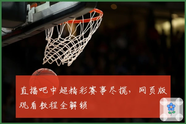 直播吧中超精彩赛事尽揽，网页版观看教程全解锁