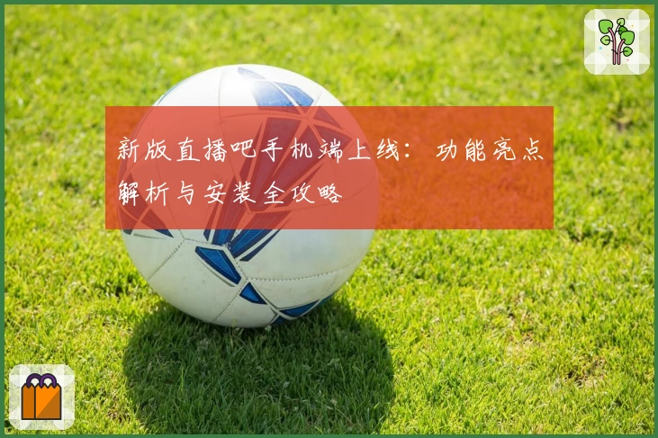新版直播吧手机端上线：功能亮点解析与安装全攻略