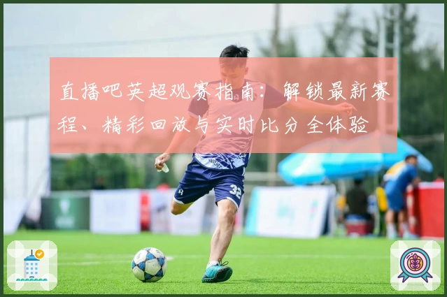 直播吧英超观赛指南：解锁最新赛程、精彩回放与实时比分全体验