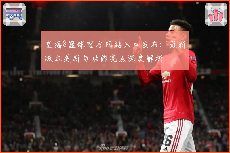 直播8篮球官方网站入口发布：最新版本更新与功能亮点深度解析
