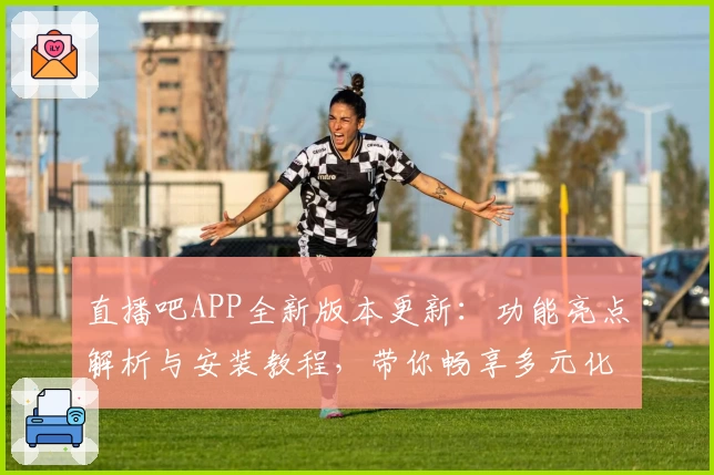 直播吧APP全新版本更新：功能亮点解析与安装教程，带你畅享多元化赛事观看新体验