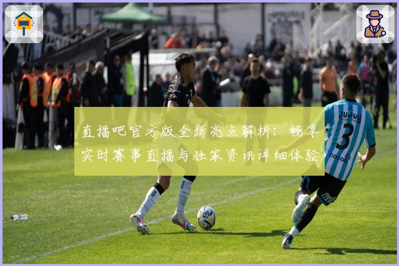 直播吧官方版全新亮点解析：畅享实时赛事直播与独家资讯详细体验