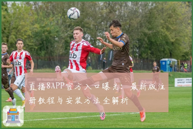 直播8APP官方入口曝光：最新版注册教程与安装方法全解析