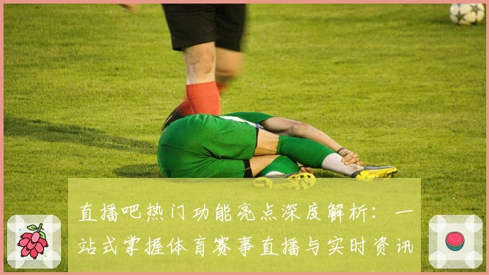 直播吧热门功能亮点深度解析:一站式掌握体育赛事直播与实时资讯的极致体验