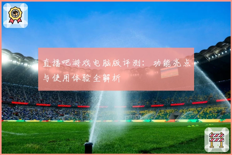 直播吧游戏电脑版评测：功能亮点与使用体验全解析