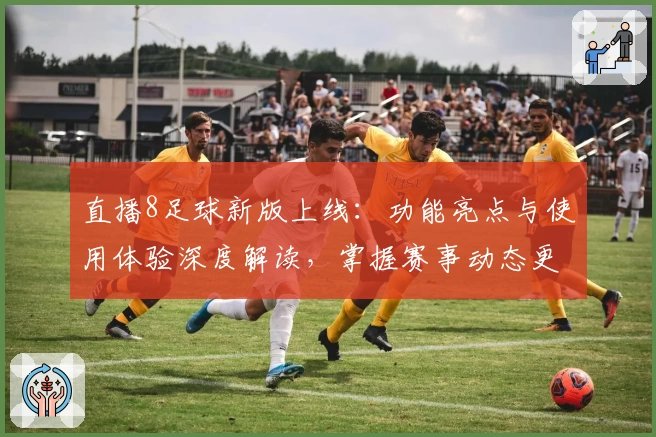 直播8足球新版上线：功能亮点与使用体验深度解读，掌握赛事动态更轻松