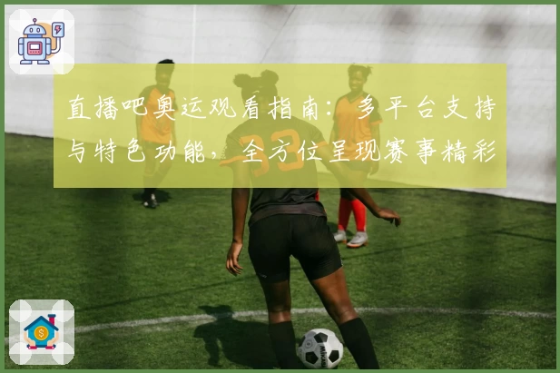 直播吧奥运观看指南：多平台支持与特色功能，全方位呈现赛事精彩