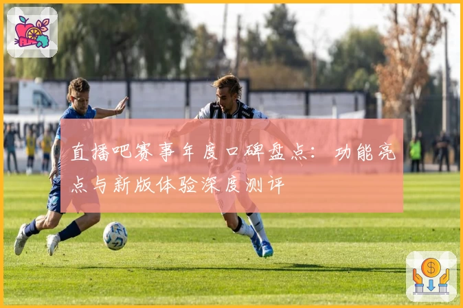 直播吧赛事年度口碑盘点：功能亮点与新版体验深度测评