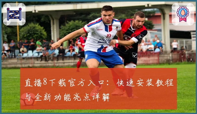 直播8下载官方入口：快速安装教程与全新功能亮点详解