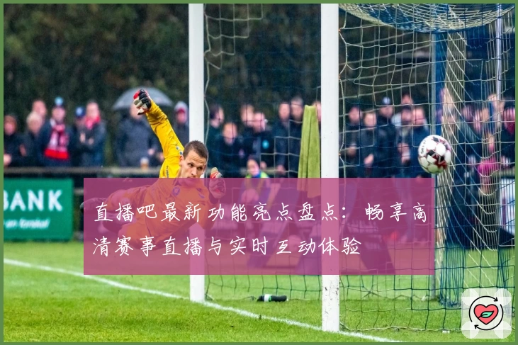 直播吧最新功能亮点盘点：畅享高清赛事直播与实时互动体验