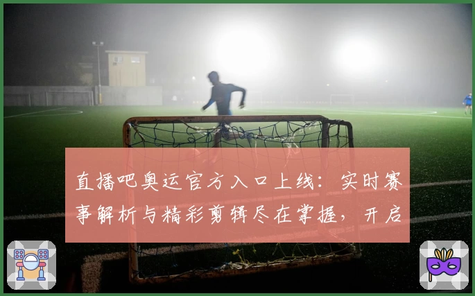 直播吧奥运官方入口上线：实时赛事解析与精彩剪辑尽在掌握，开启全新观赛体验