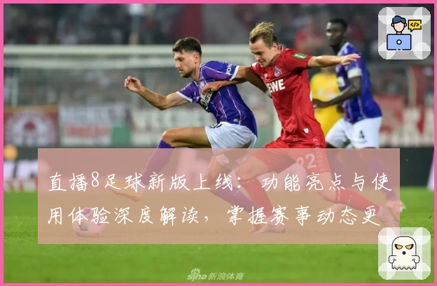 直播8足球新版上线：功能亮点与使用体验深度解读，掌握赛事动态更轻松