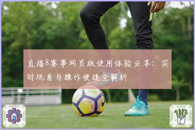 直播8赛事网页版使用体验分享：实时观看与操作便捷全解析