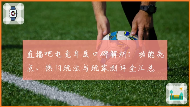 直播吧电竞年度口碑解析：功能亮点、热门玩法与玩家测评全汇总