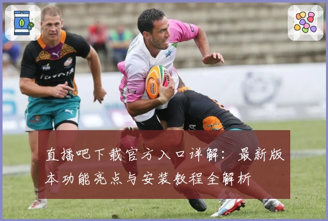 直播吧下载官方入口详解：最新版本功能亮点与安装教程全解析
