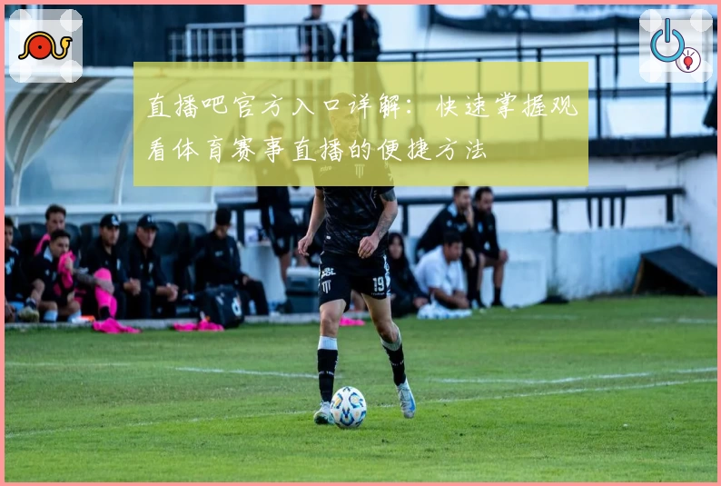 直播吧官方入口详解：快速掌握观看体育赛事直播的便捷方法