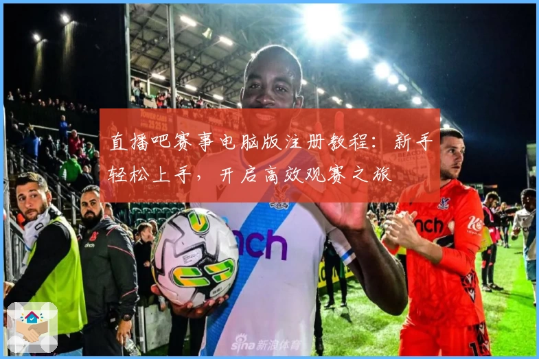 直播吧赛事电脑版注册教程：新手轻松上手，开启高效观赛之旅